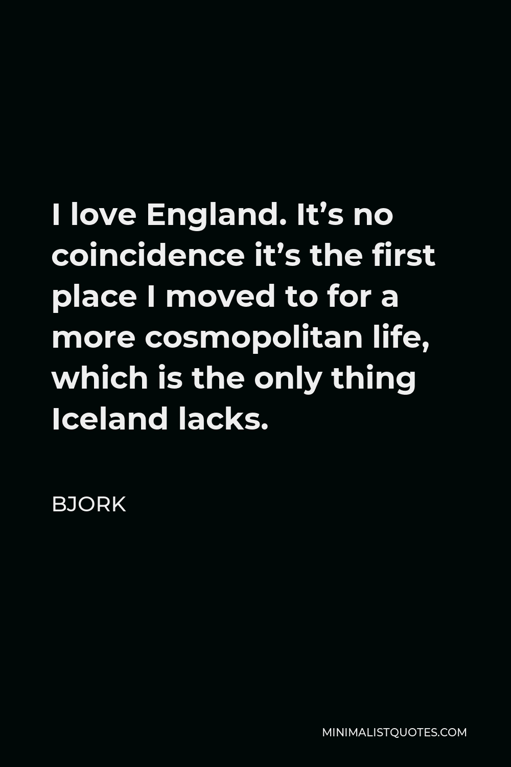 Bjork Quote - I love England. It’s no coincidence it’s the first place I moved to for a more cosmopolitan life, which is the only thing Iceland lacks.
