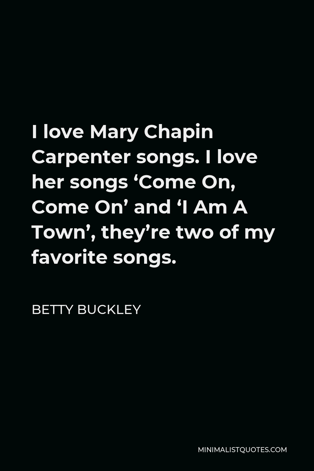 Betty Buckley Quote - I love Mary Chapin Carpenter songs. I love her songs ‘Come On, Come On’ and ‘I Am A Town’, they’re two of my favorite songs.