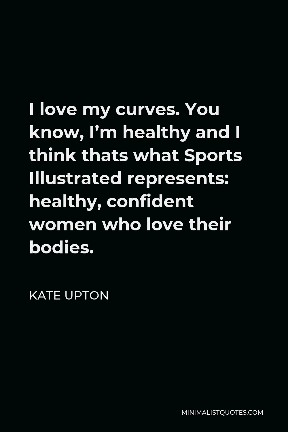 Kate Upton Quote - I love my curves. You know, I’m healthy and I think thats what Sports Illustrated represents: healthy, confident women who love their bodies.