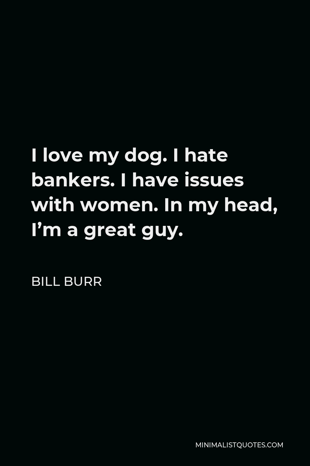 Bill Burr Quote - I love my dog. I hate bankers. I have issues with women. In my head, I’m a great guy.