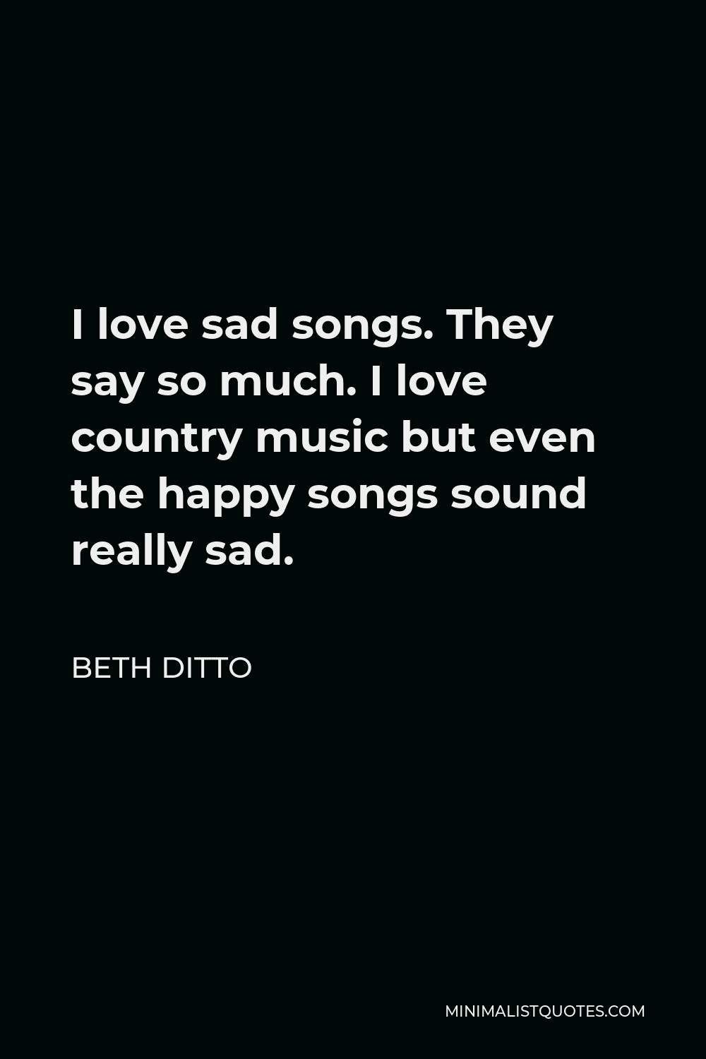 Beth Ditto Quote - I love sad songs. They say so much. I love country music but even the happy songs sound really sad.