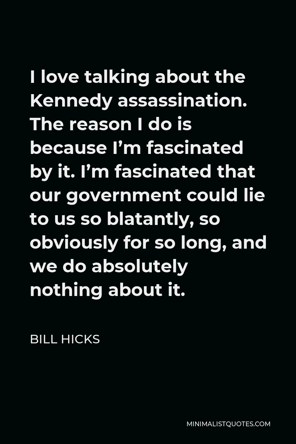 Bill Hicks Quote - I love talking about the Kennedy assassination. The reason I do is because I’m fascinated by it. I’m fascinated that our government could lie to us so blatantly, so obviously for so long, and we do absolutely nothing about it.
