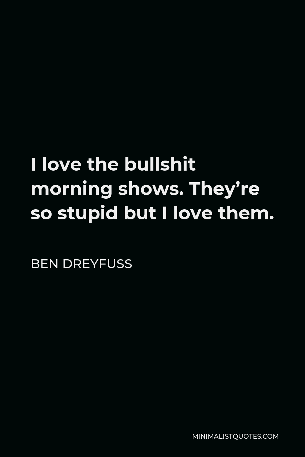 Ben Dreyfuss Quote - I love the bullshit morning shows. They’re so stupid but I love them.