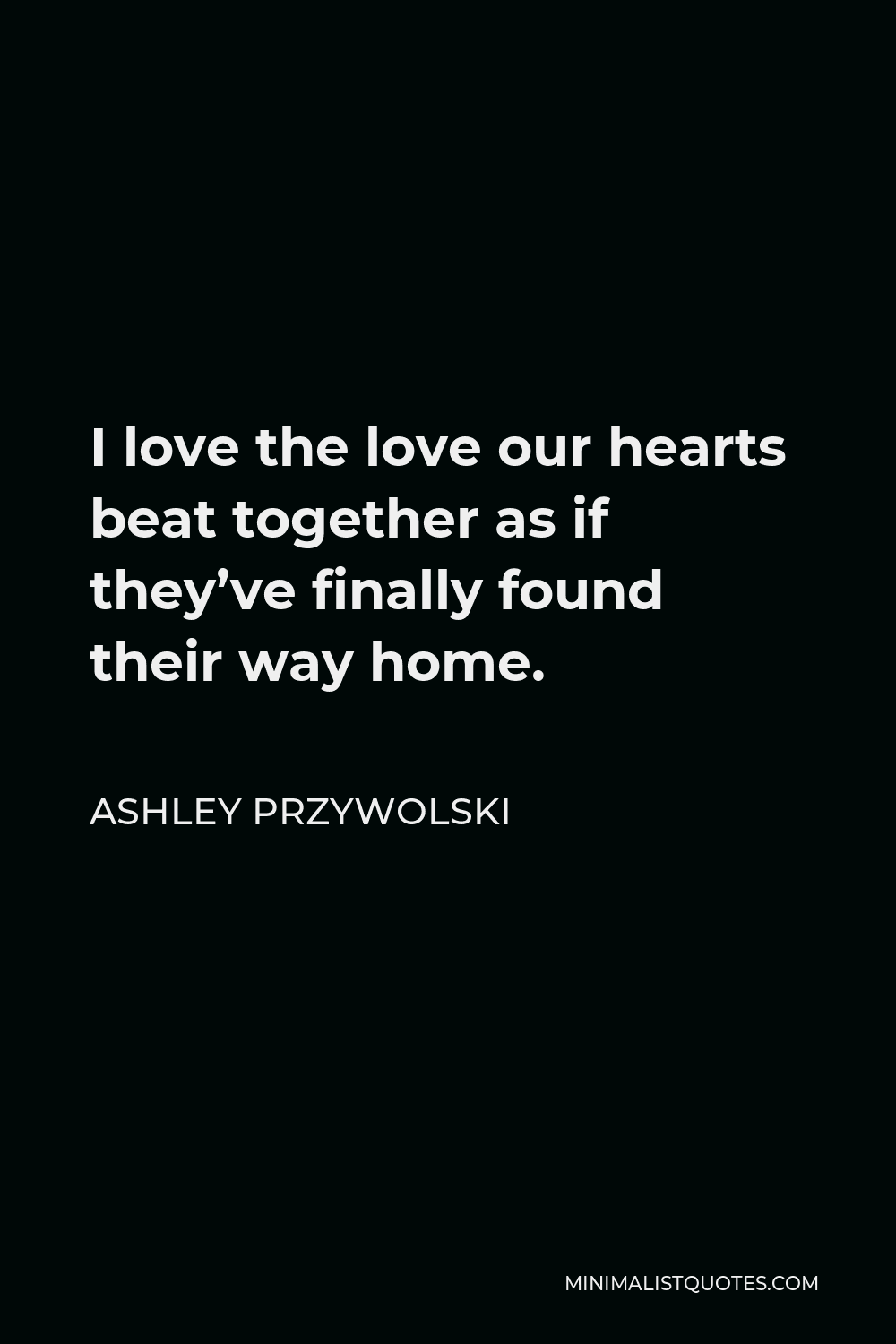 Ashley Przywolski Quote - I love the love our hearts beat together as if they’ve finally found their way home.