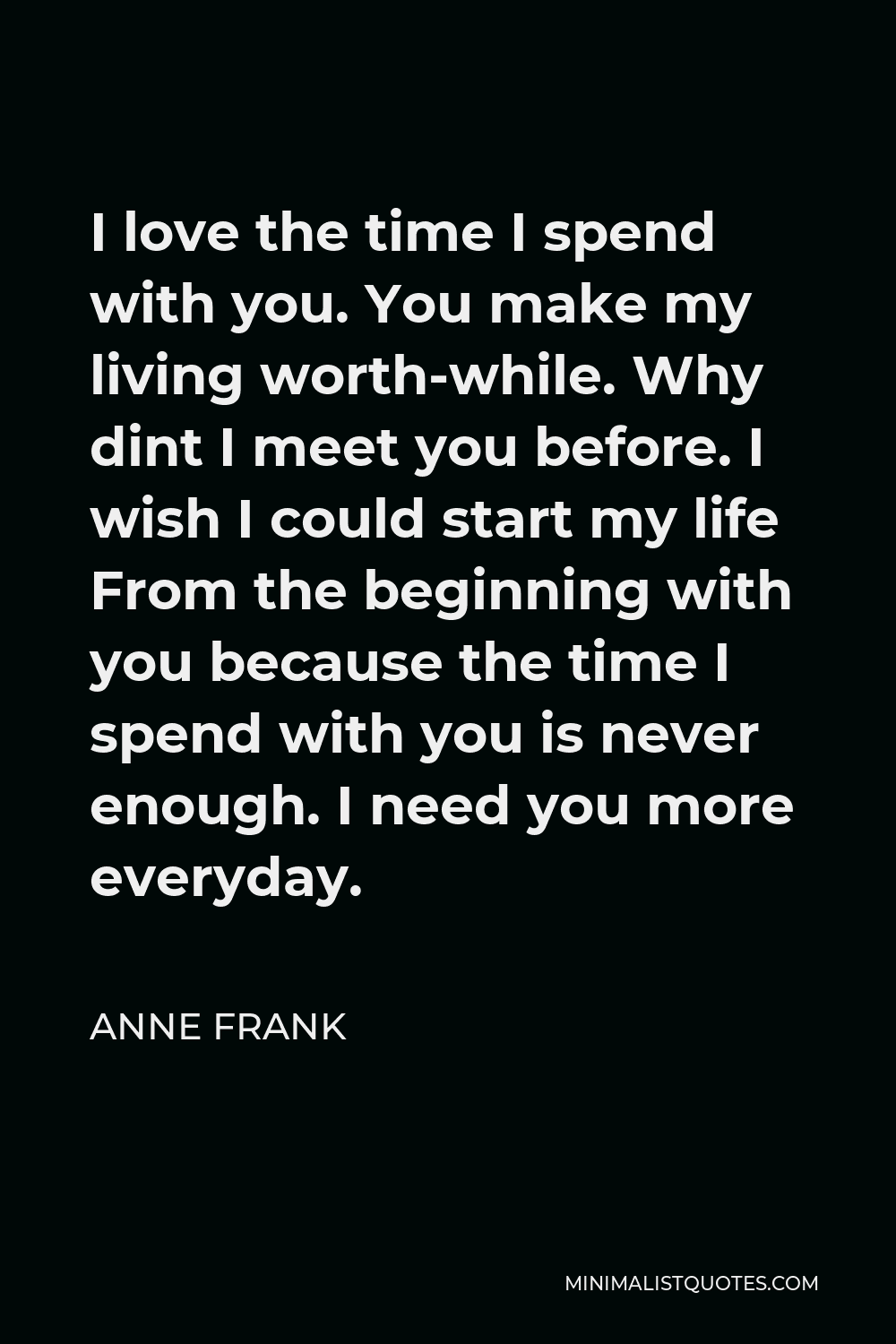 Anne Frank Quote I Love The Time I Spend With You You Make My Living Worth While Why Dint I Meet You Before I Wish I Could Start My Life From The Beginning