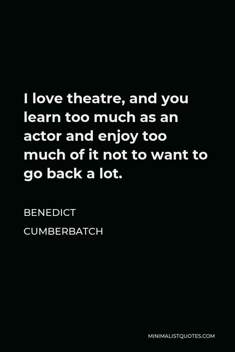 Benedict Cumberbatch Quote - I love theatre, and you learn too much as an actor and enjoy too much of it not to want to go back a lot.