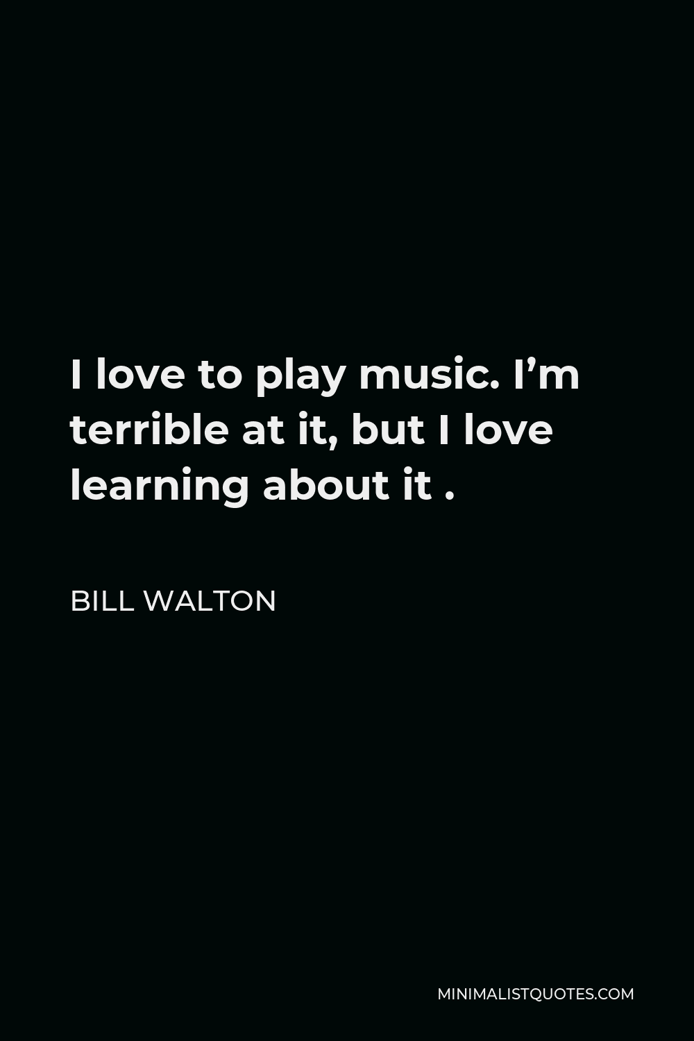 Bill Walton Quote - I love to play music. I’m terrible at it, but I love learning about it .