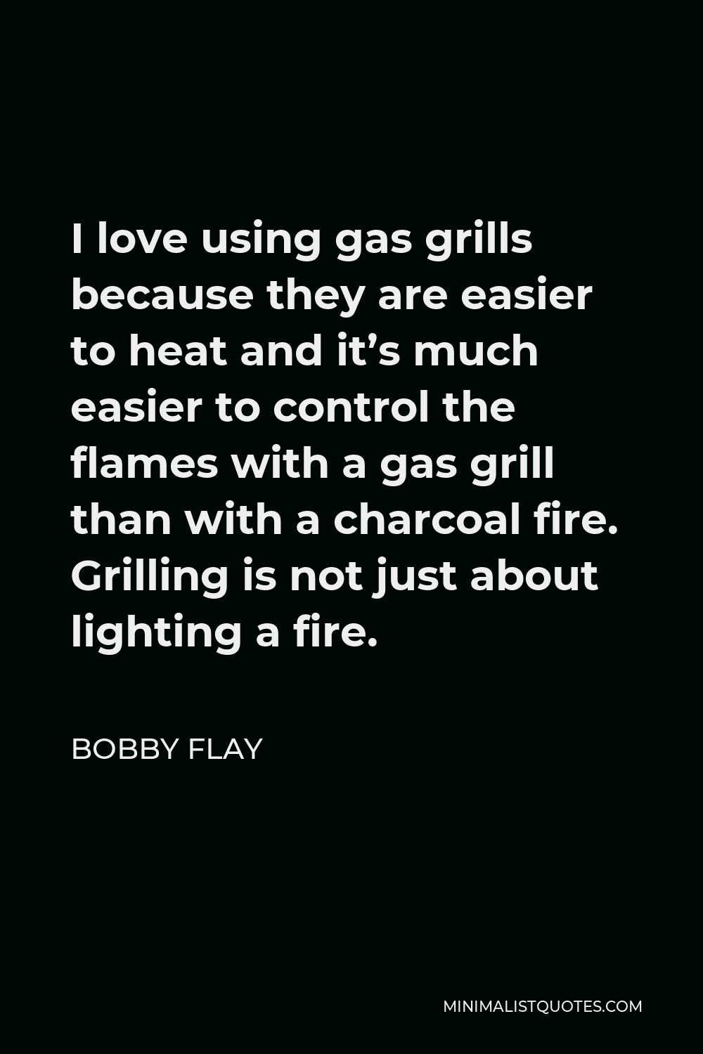 Bobby Flay Quote - I love using gas grills because they are easier to heat and it’s much easier to control the flames with a gas grill than with a charcoal fire. Grilling is not just about lighting a fire.
