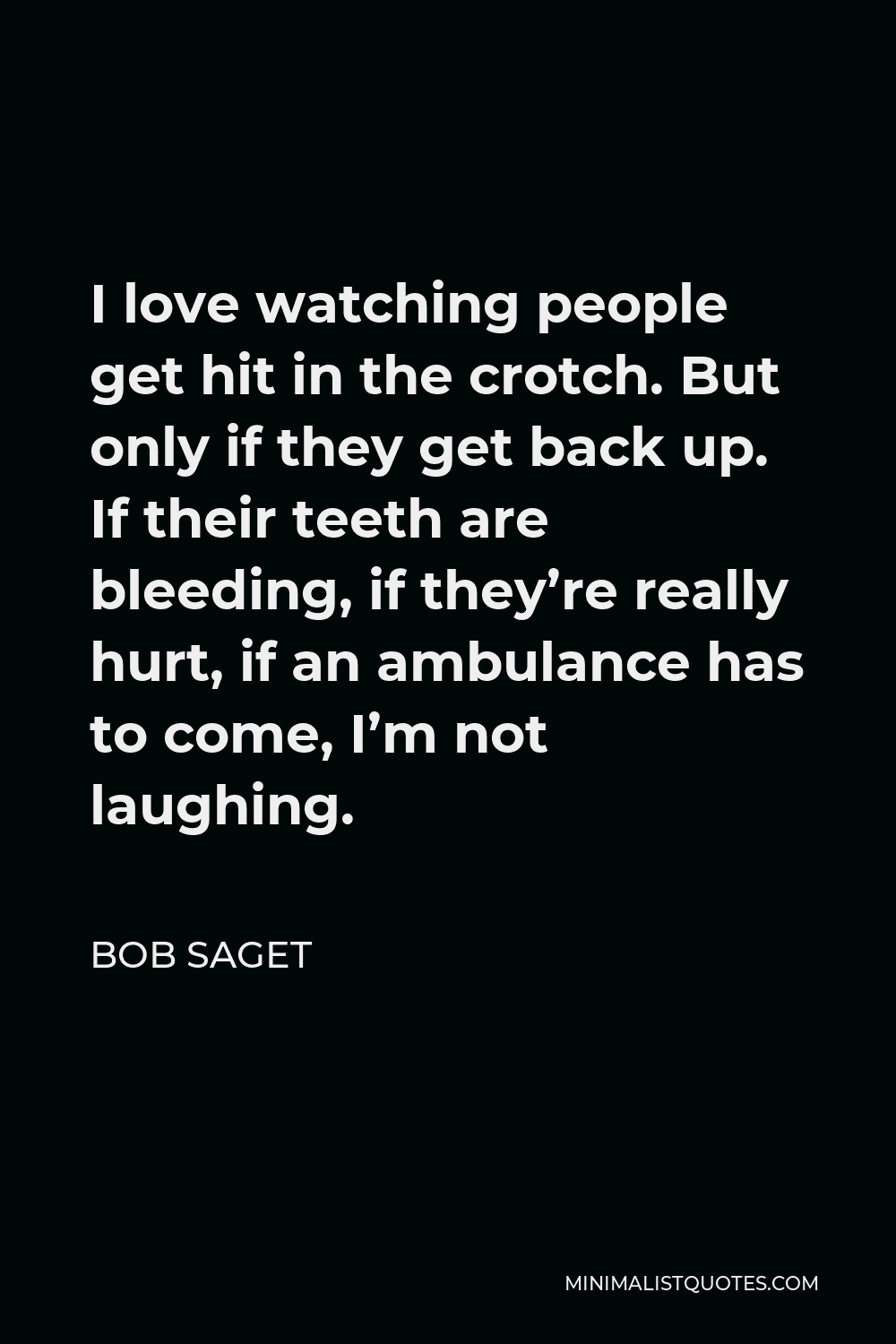 Bob Saget Quote - I love watching people get hit in the crotch. But only if they get back up. If their teeth are bleeding, if they’re really hurt, if an ambulance has to come, I’m not laughing.