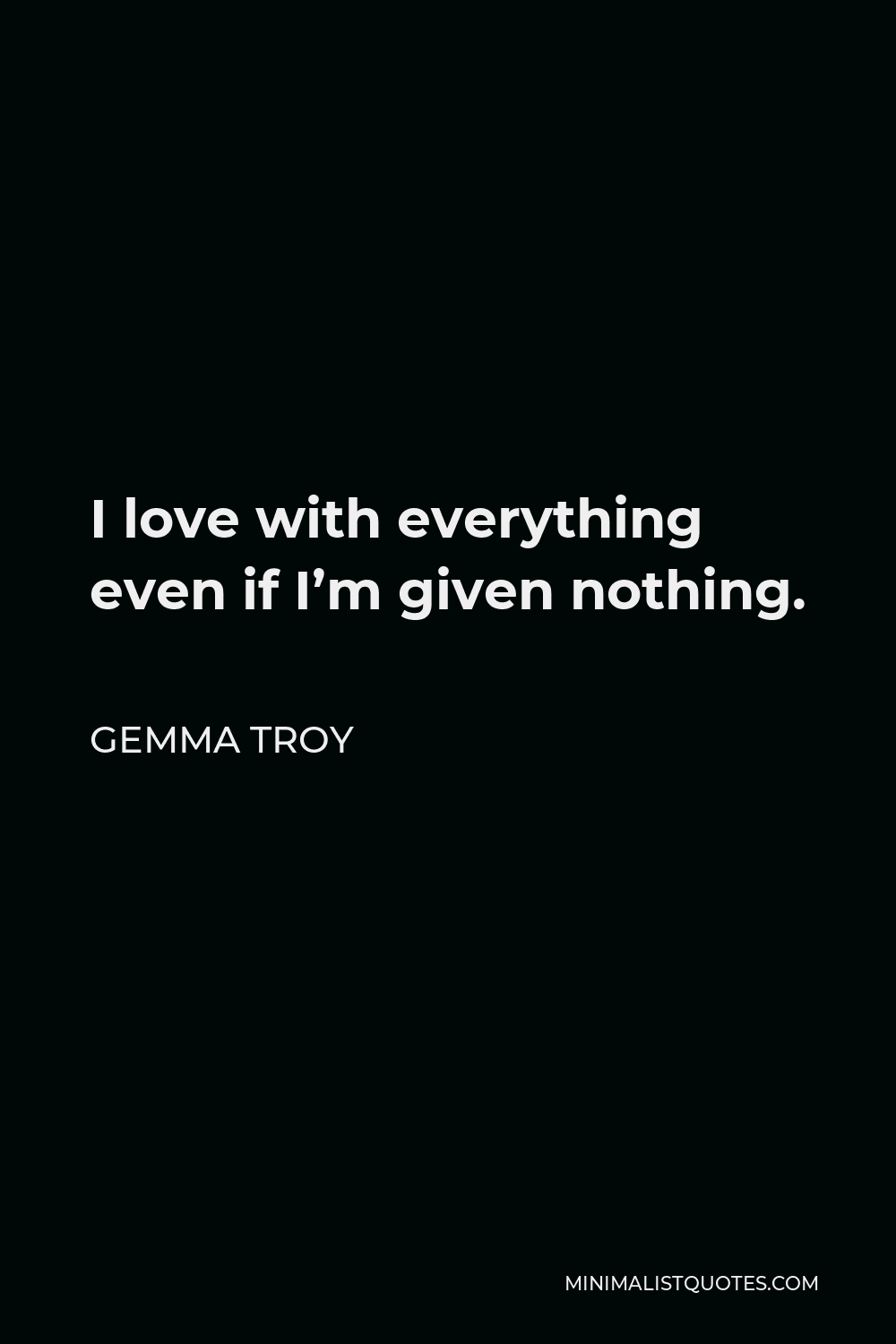Gemma Troy Quote - I love with everything even if I’m given nothing.