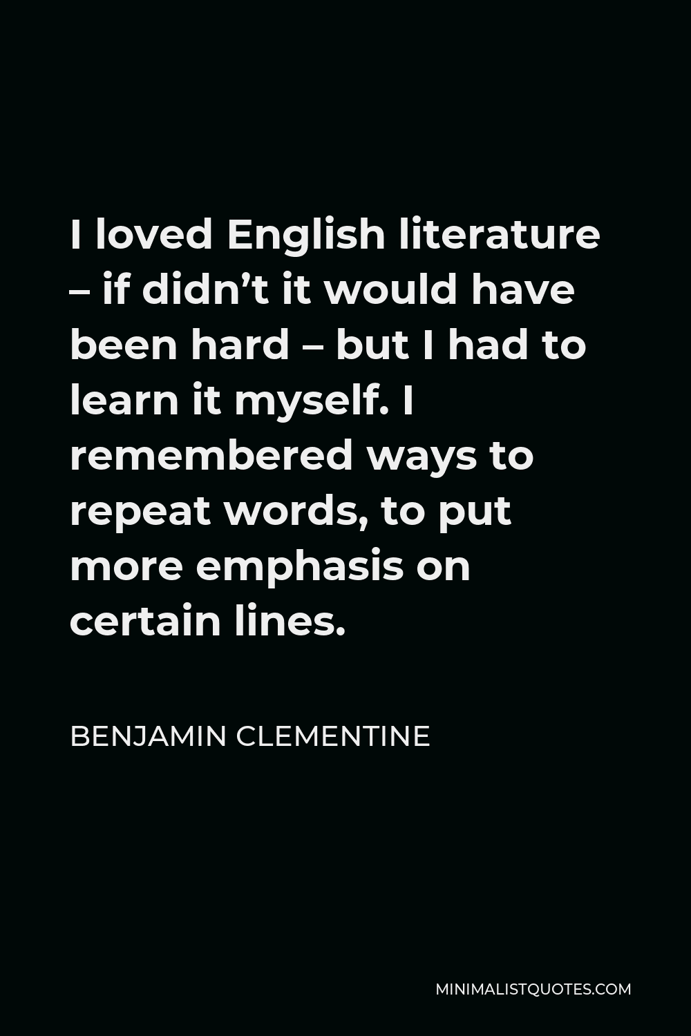 Benjamin Clementine Quote - I loved English literature – if didn’t it would have been hard – but I had to learn it myself. I remembered ways to repeat words, to put more emphasis on certain lines.
