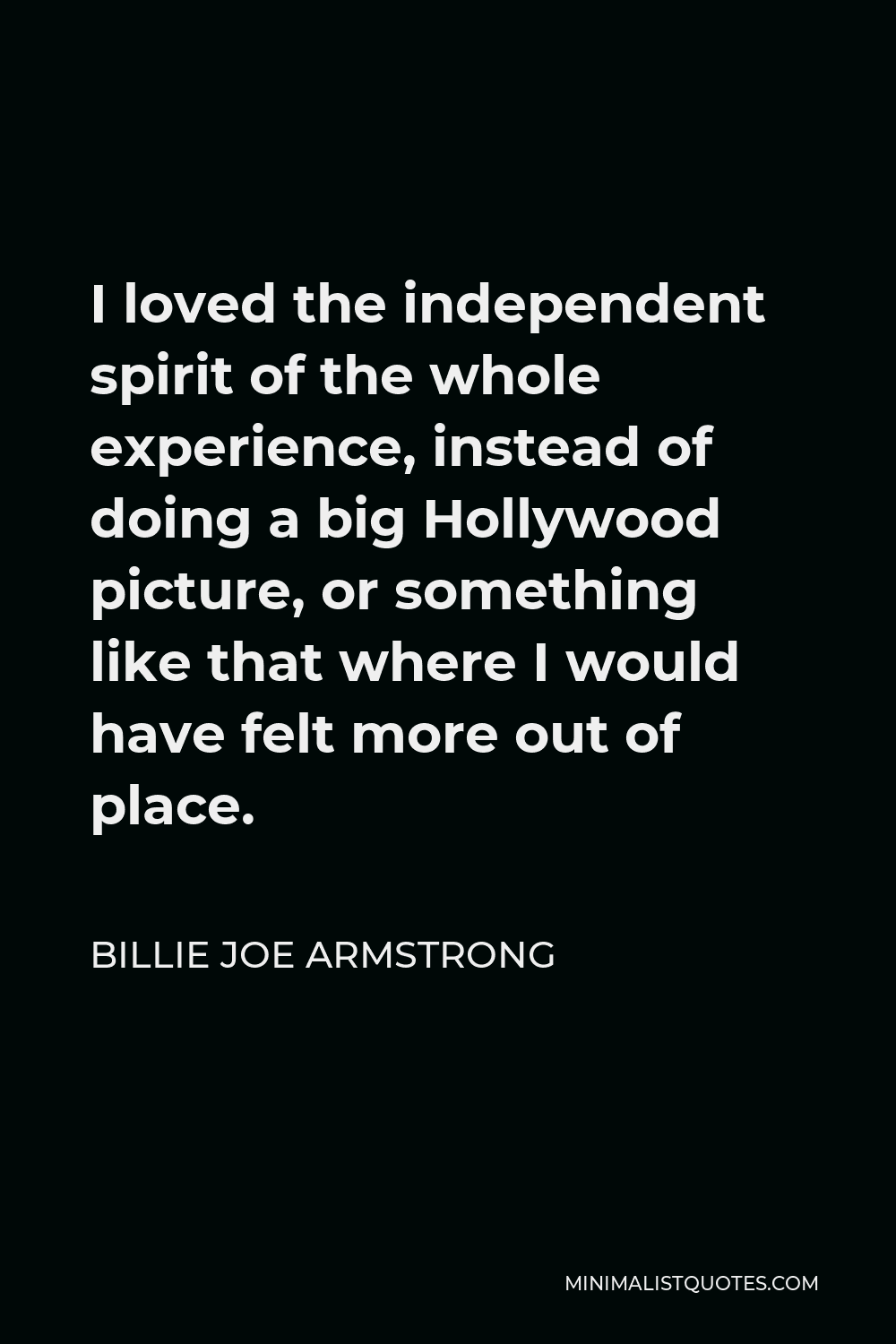 Billie Joe Armstrong Quote - I loved the independent spirit of the whole experience, instead of doing a big Hollywood picture, or something like that where I would have felt more out of place.