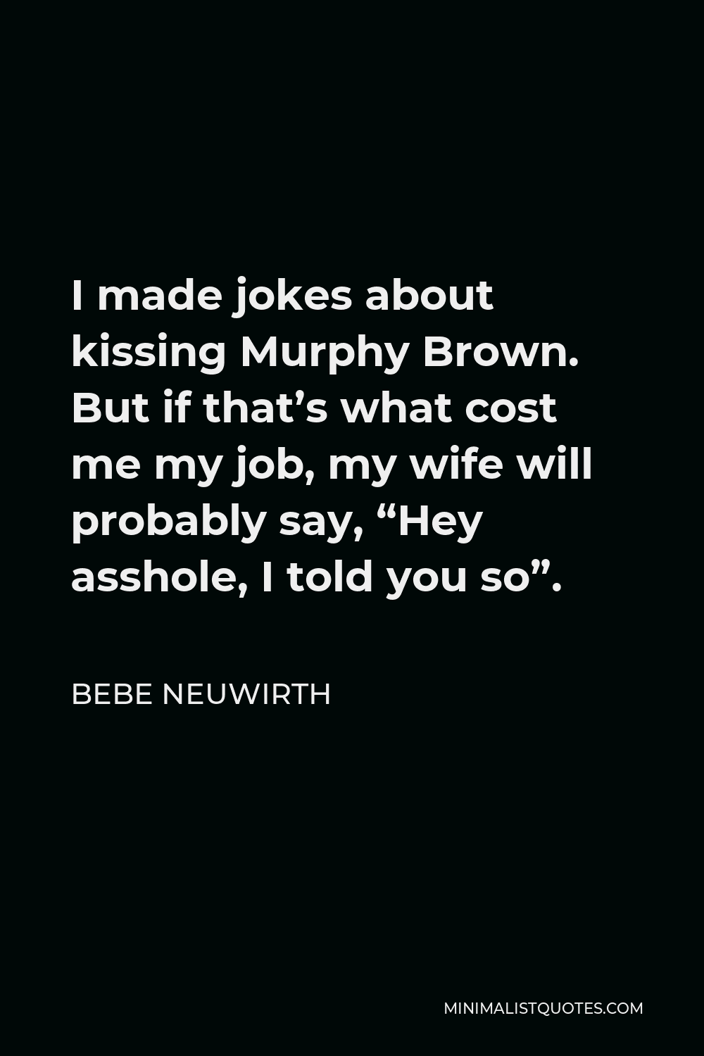 Bebe Neuwirth Quote - I made jokes about kissing Murphy Brown. But if that’s what cost me my job, my wife will probably say, “Hey asshole, I told you so”.
