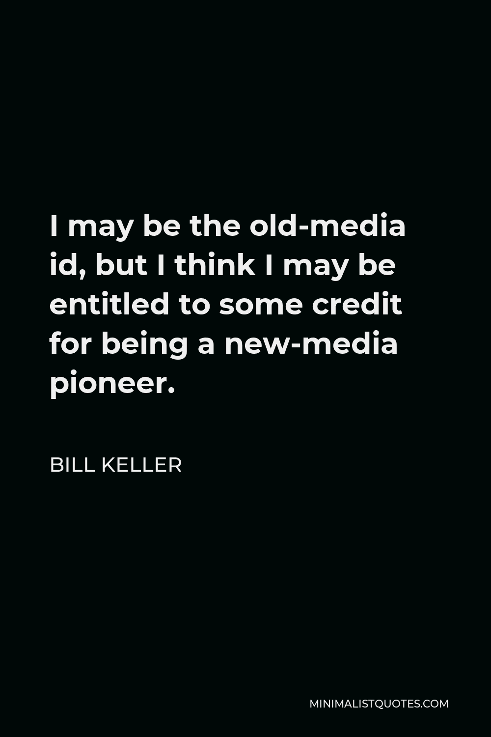 Bill Keller Quote - I may be the old-media id, but I think I may be entitled to some credit for being a new-media pioneer.
