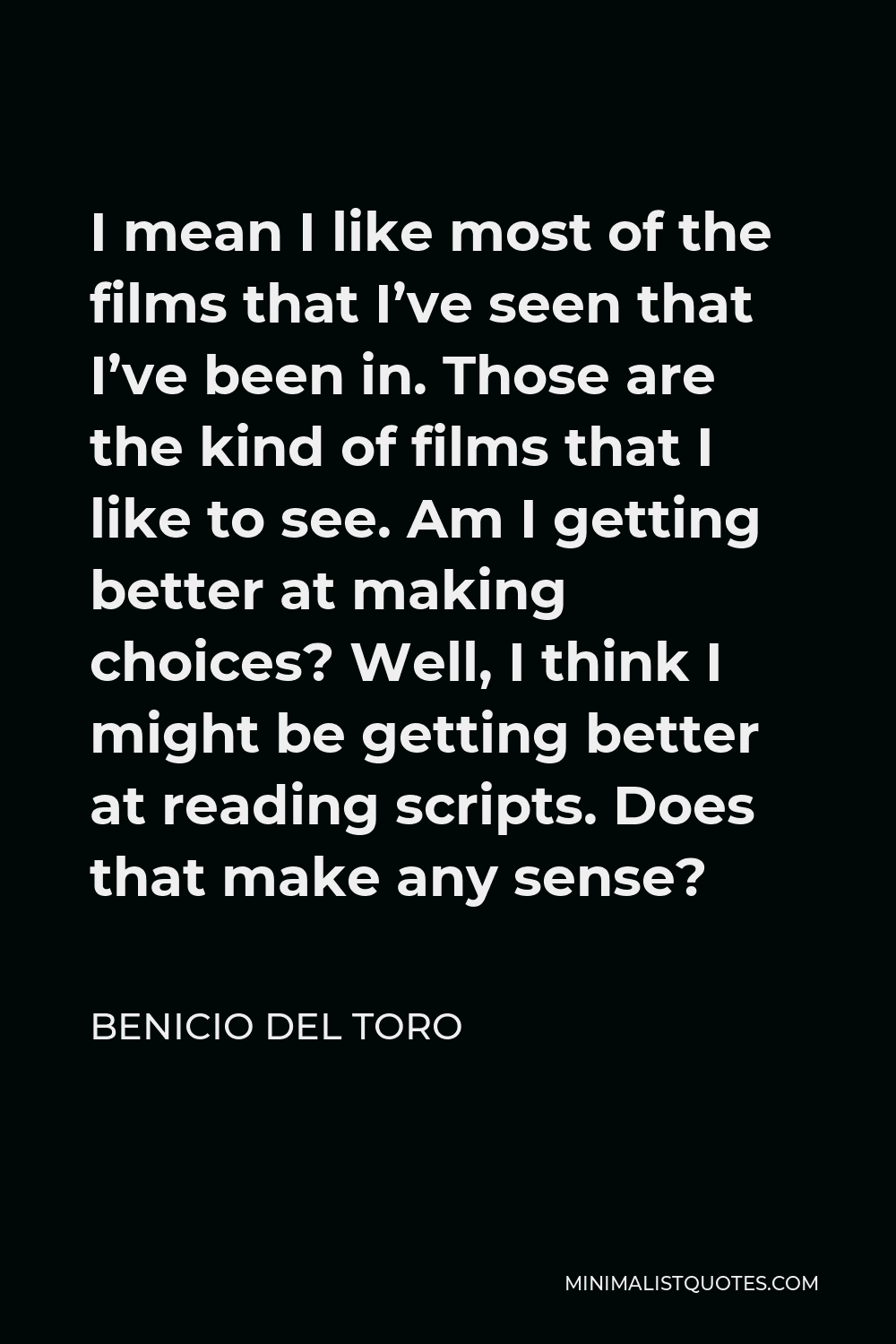 Benicio Del Toro Quote - I mean I like most of the films that I’ve seen that I’ve been in. Those are the kind of films that I like to see. Am I getting better at making choices? Well, I think I might be getting better at reading scripts. Does that make any sense?