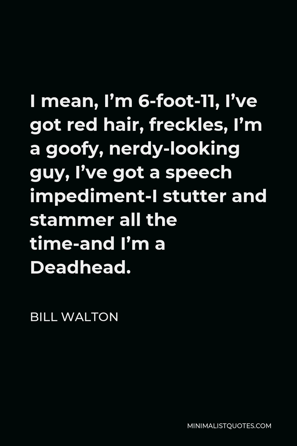 Bill Walton Quote - I mean, I’m 6-foot-11, I’ve got red hair, freckles, I’m a goofy, nerdy-looking guy, I’ve got a speech impediment-I stutter and stammer all the time-and I’m a Deadhead.