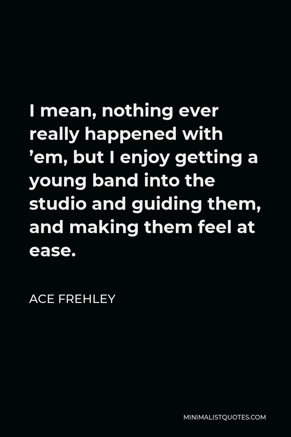 Ace Frehley Quote - I mean, nothing ever really happened with ’em, but I enjoy getting a young band into the studio and guiding them, and making them feel at ease.