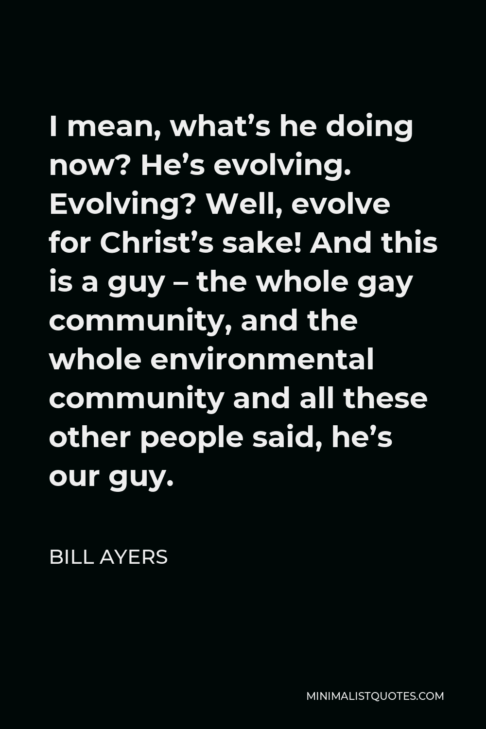 Bill Ayers Quote - I mean, what’s he doing now? He’s evolving. Evolving? Well, evolve for Christ’s sake! And this is a guy – the whole gay community, and the whole environmental community and all these other people said, he’s our guy.