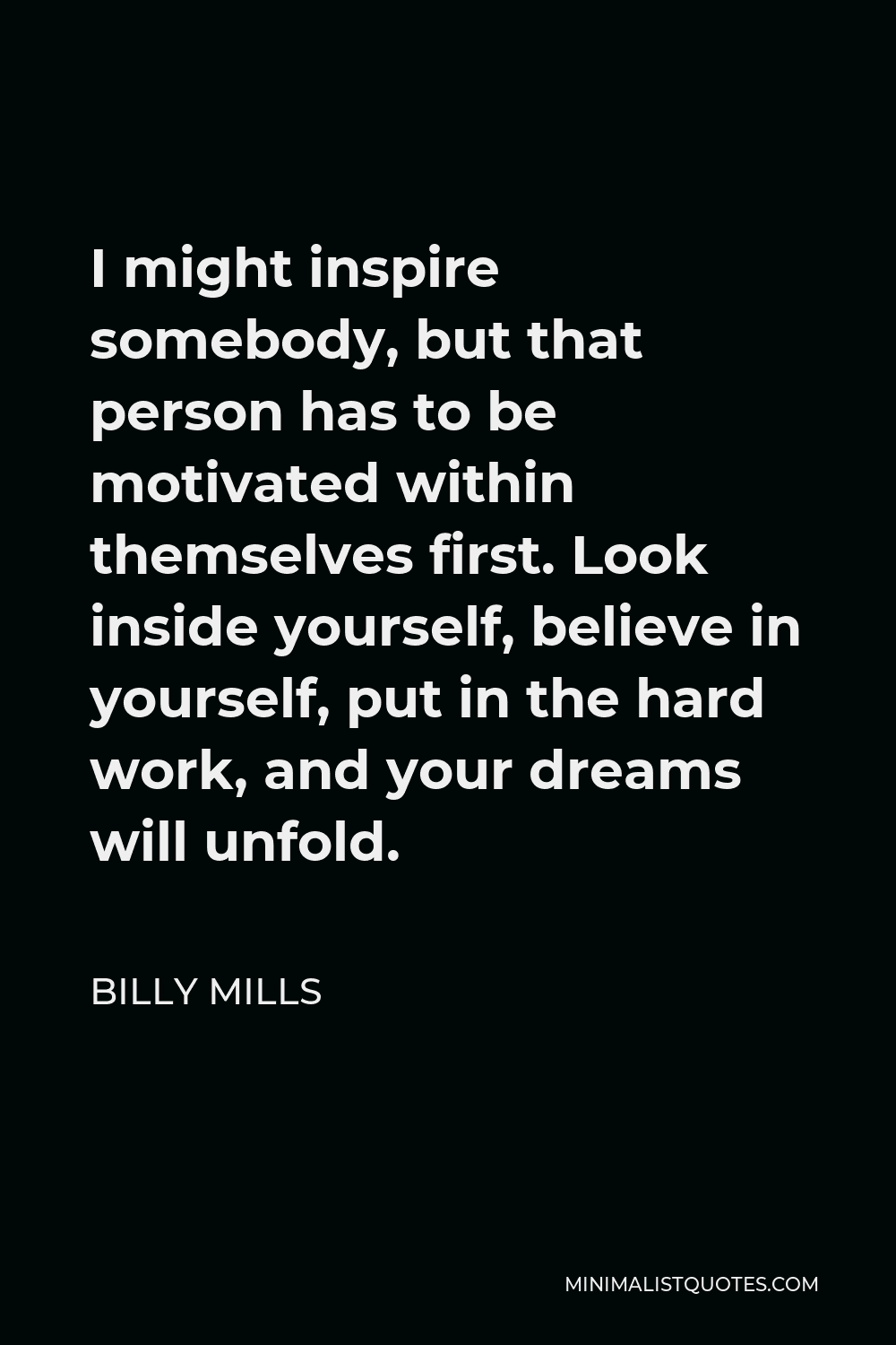 Billy Mills Quote - I might inspire somebody, but that person has to be motivated within themselves first. Look inside yourself, believe in yourself, put in the hard work, and your dreams will unfold.