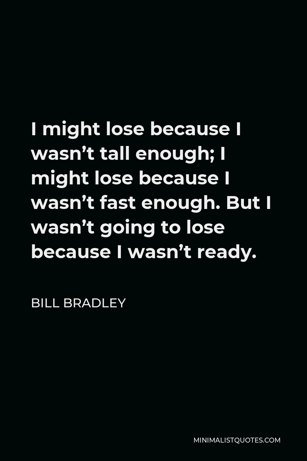 Bill Bradley Quote - I might lose because I wasn’t tall enough; I might lose because I wasn’t fast enough. But I wasn’t going to lose because I wasn’t ready.