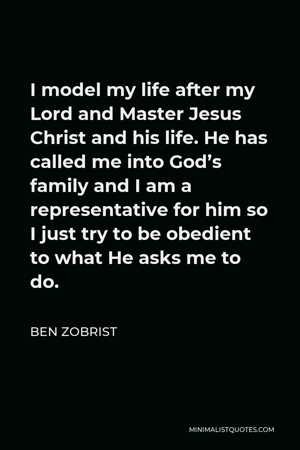 Ben Zobrist Quote - I model my life after my Lord and Master Jesus Christ and his life. He has called me into God’s family and I am a representative for him so I just try to be obedient to what He asks me to do.