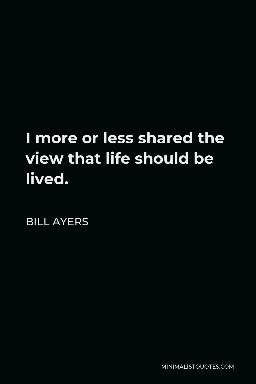 Bill Ayers Quote - I more or less shared the view that life should be lived.
