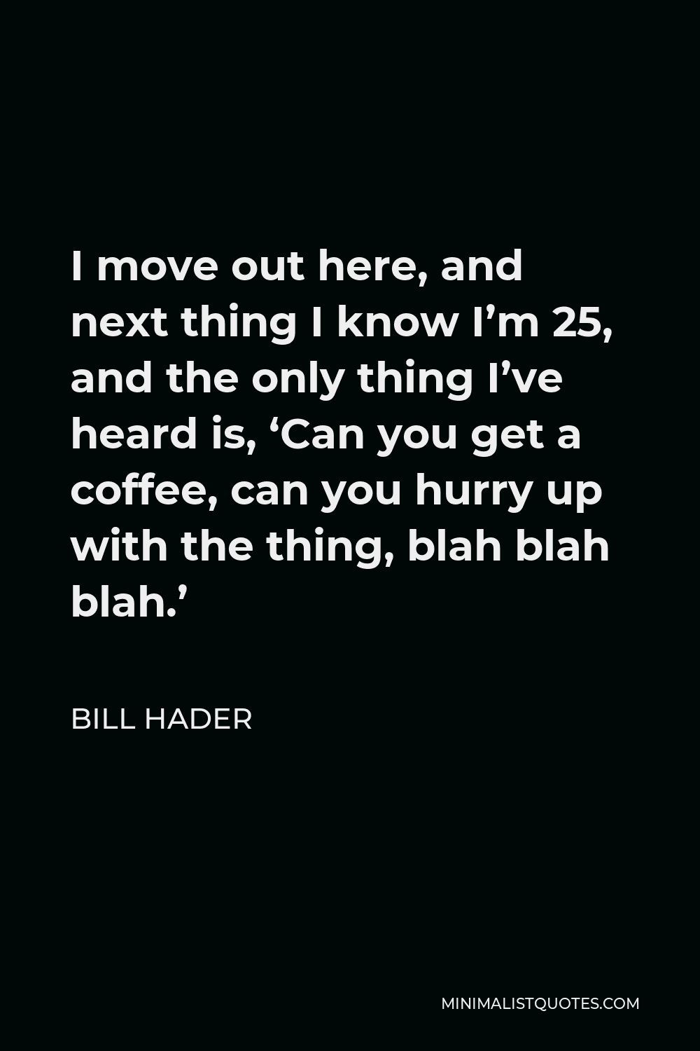 Bill Hader Quote - I move out here, and next thing I know I’m 25, and the only thing I’ve heard is, ‘Can you get a coffee, can you hurry up with the thing, blah blah blah.’