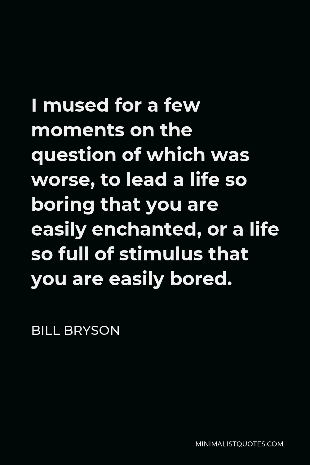 Bill Bryson Quote - I mused for a few moments on the question of which was worse, to lead a life so boring that you are easily enchanted, or a life so full of stimulus that you are easily bored.