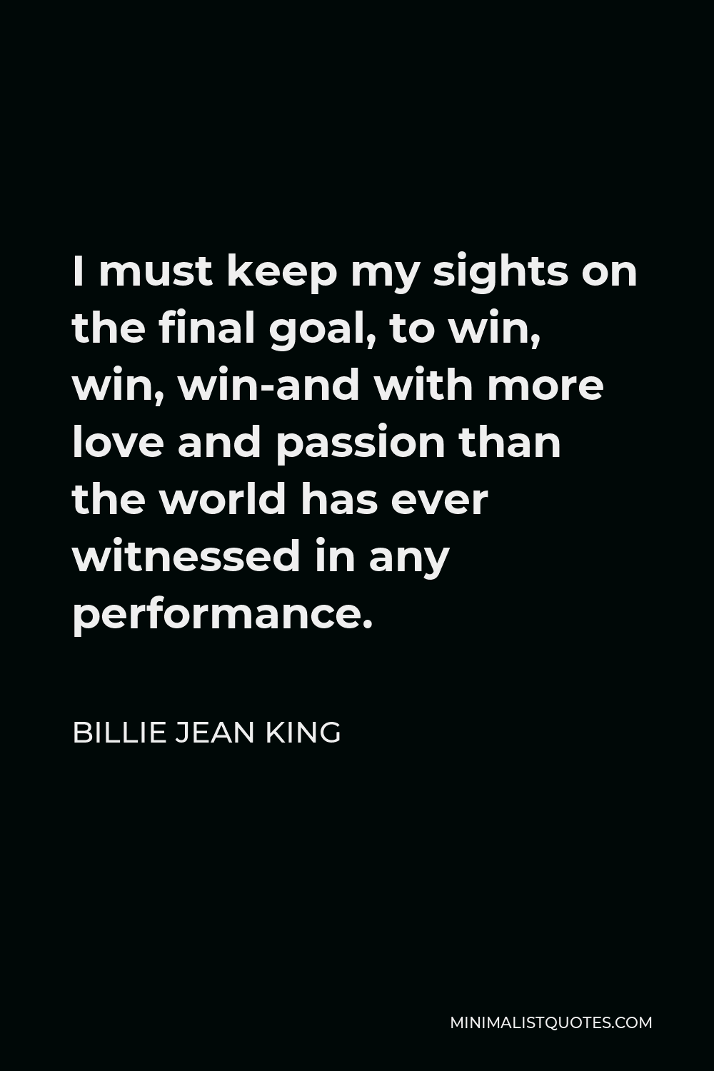 Billie Jean King Quote - I must keep my sights on the final goal, to win, win, win-and with more love and passion than the world has ever witnessed in any performance.