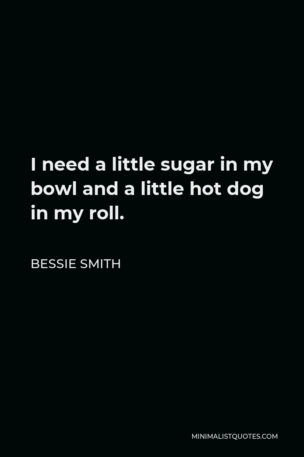 Bessie Smith Quote - I need a little sugar in my bowl and a little hot dog in my roll.