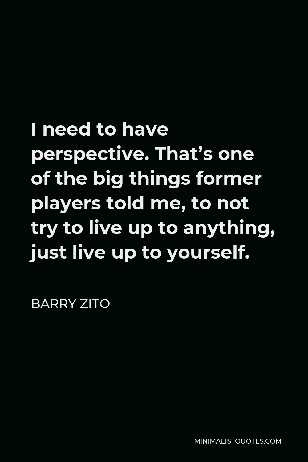 Barry Zito Quote - I need to have perspective. That’s one of the big things former players told me, to not try to live up to anything, just live up to yourself.