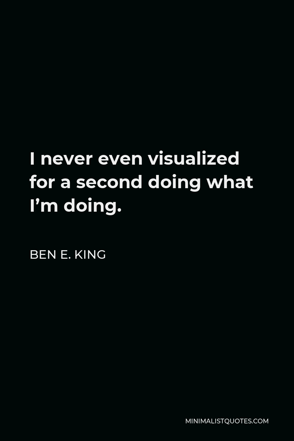 Ben E. King Quote - I never even visualized for a second doing what I’m doing.