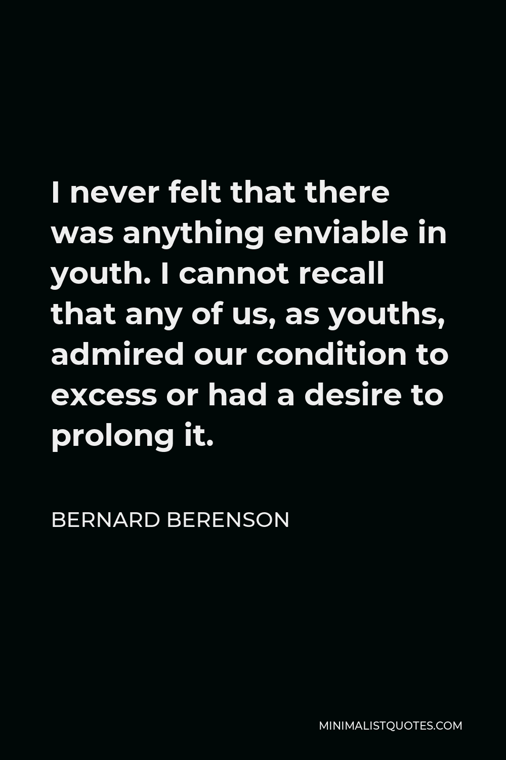 Bernard Berenson Quote - I never felt that there was anything enviable in youth. I cannot recall that any of us, as youths, admired our condition to excess or had a desire to prolong it.