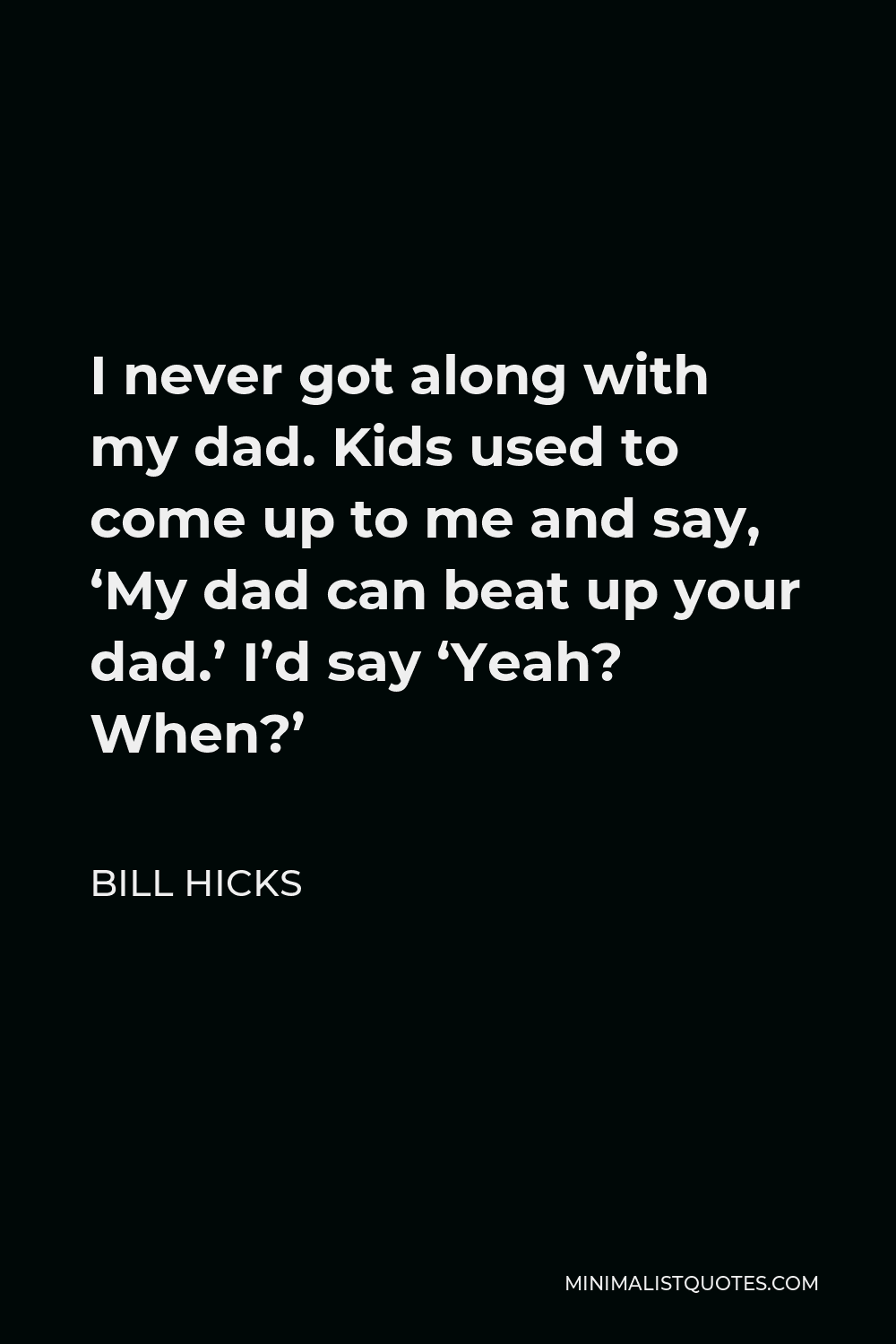 Bill Hicks Quote - I never got along with my dad. Kids used to come up to me and say, ‘My dad can beat up your dad.’ I’d say ‘Yeah? When?’