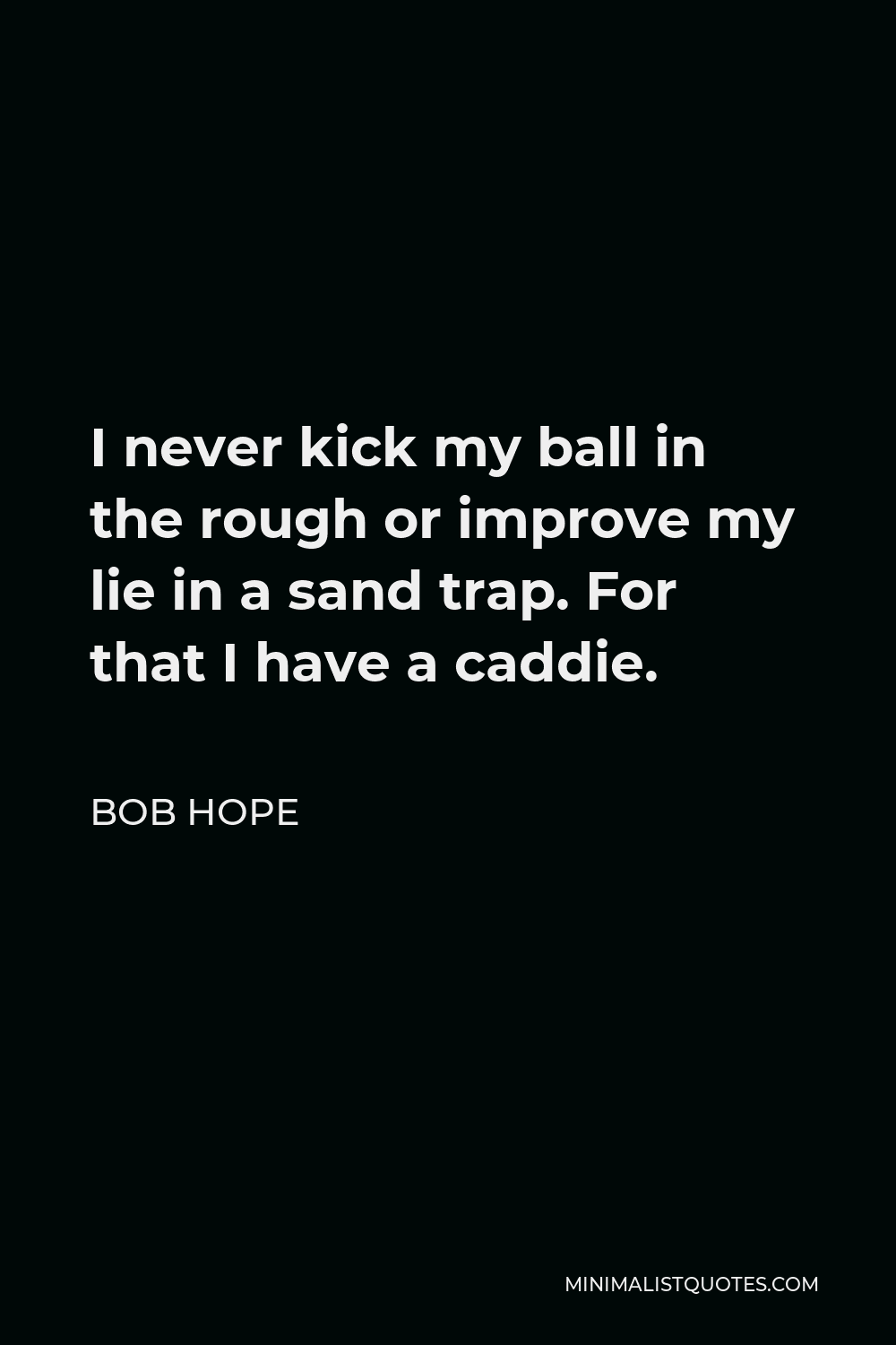 Bob Hope Quote - I never kick my ball in the rough or improve my lie in a sand trap. For that I have a caddie.