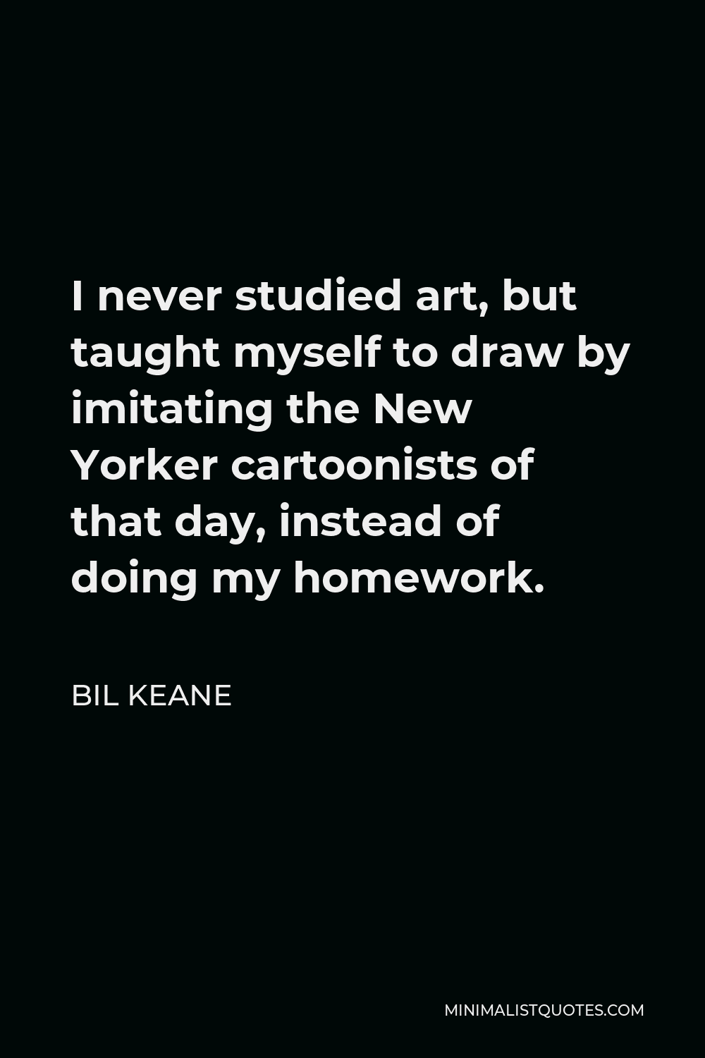 Bil Keane Quote - I never studied art, but taught myself to draw by imitating the New Yorker cartoonists of that day, instead of doing my homework.