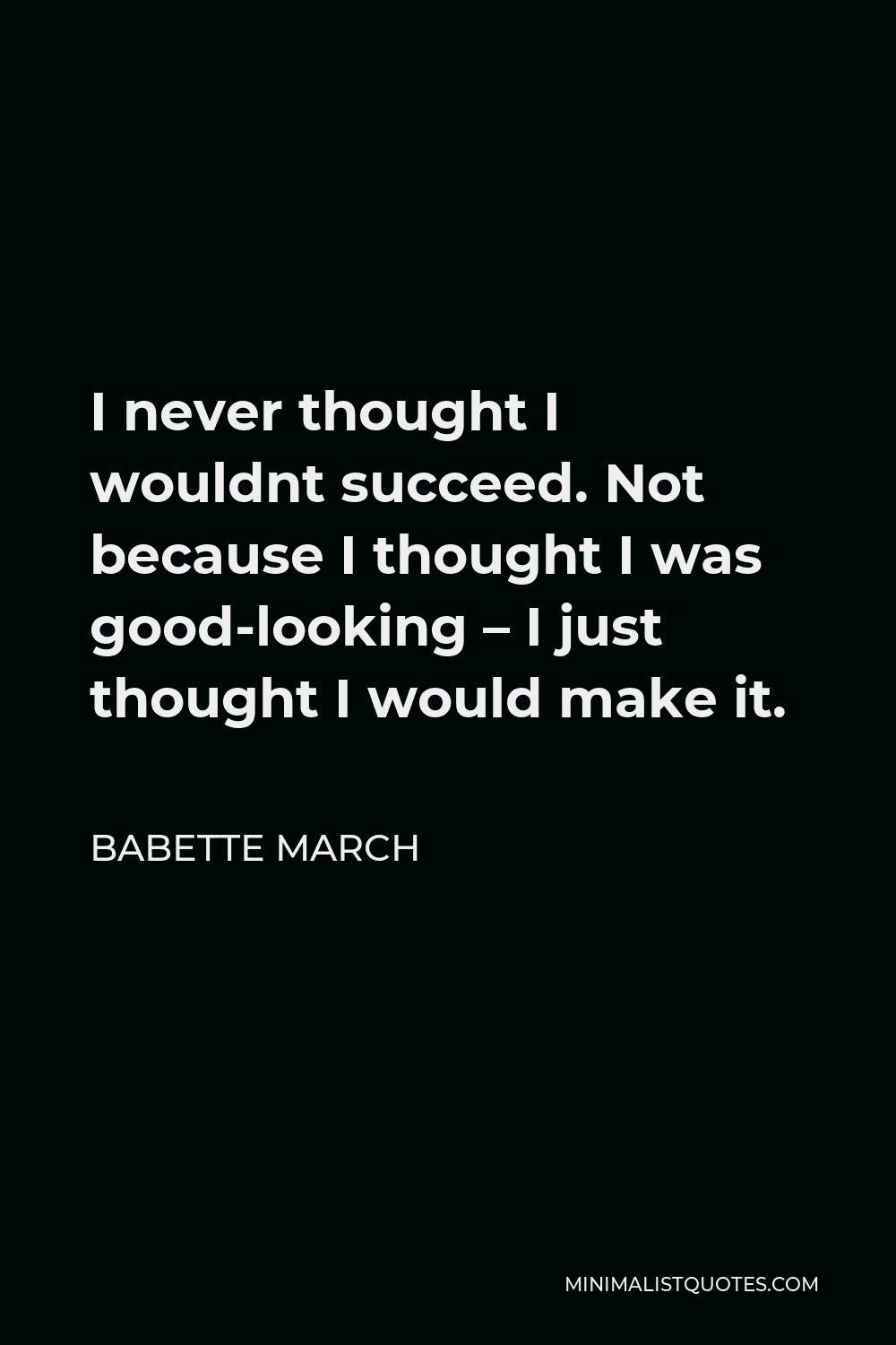 Babette March Quote - I never thought I wouldnt succeed. Not because I thought I was good-looking – I just thought I would make it.