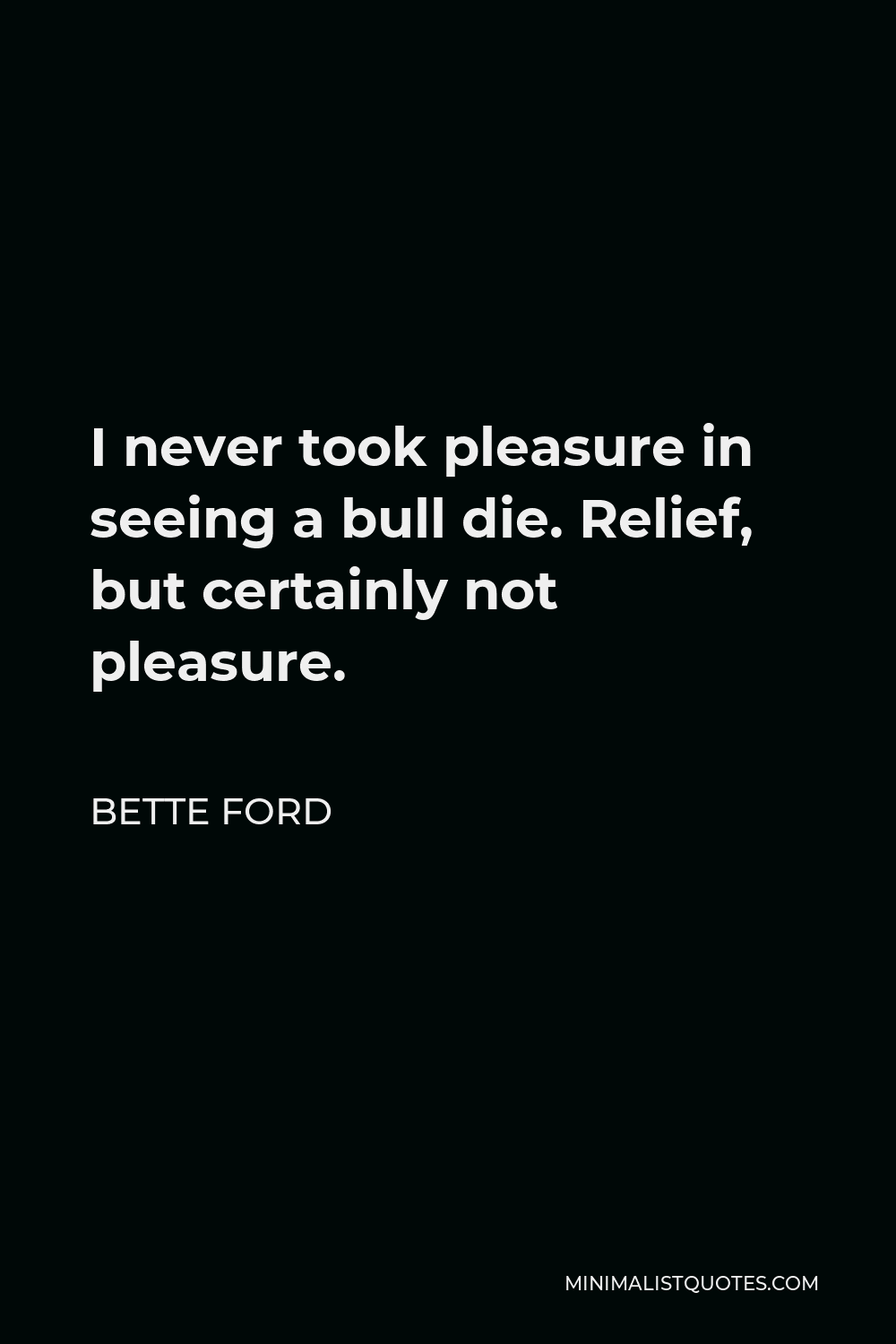 Bette Ford Quote - I never took pleasure in seeing a bull die. Relief, but certainly not pleasure.