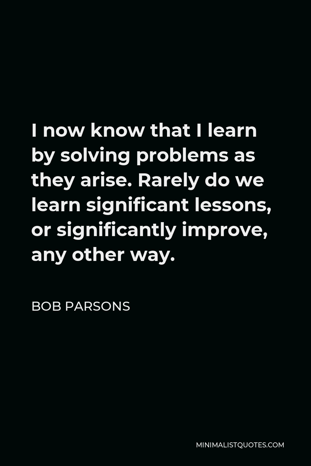 Bob Parsons Quote - I now know that I learn by solving problems as they arise. Rarely do we learn significant lessons, or significantly improve, any other way.