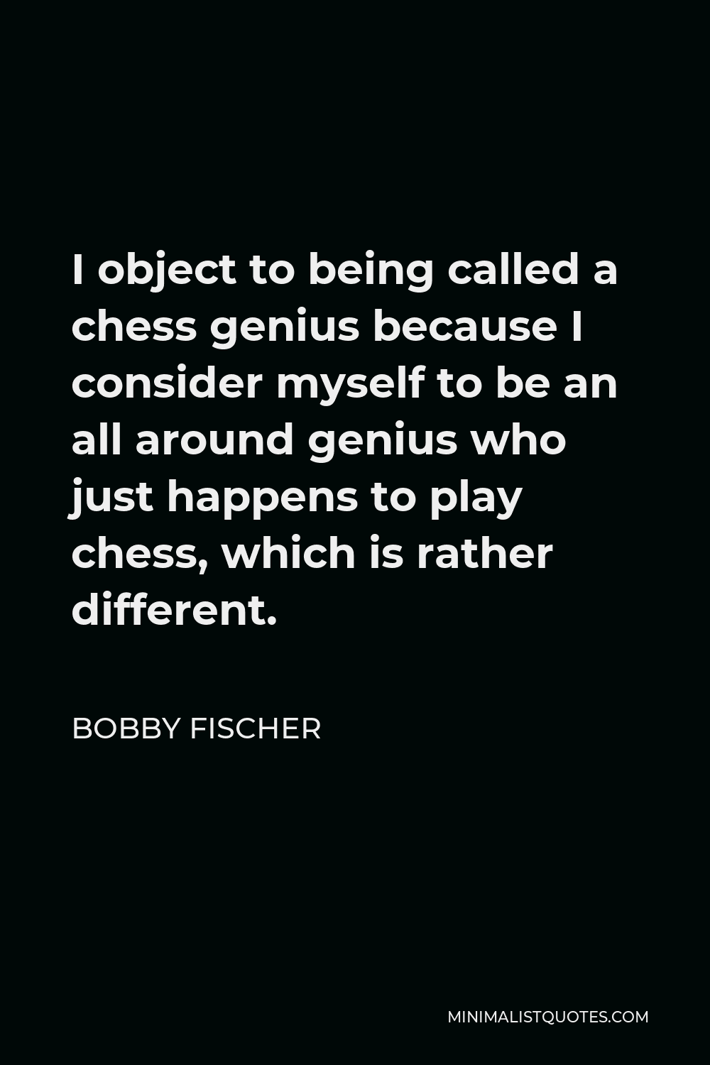 Bobby Fischer Quote - I object to being called a chess genius because I consider myself to be an all around genius who just happens to play chess, which is rather different.