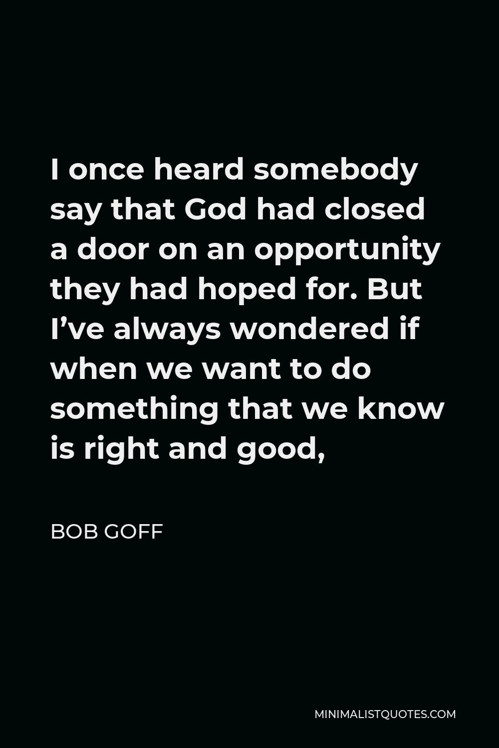 Bob Goff Quote - I once heard somebody say that God had closed a door on an opportunity they had hoped for. But I’ve always wondered if when we want to do something that we know is right and good,