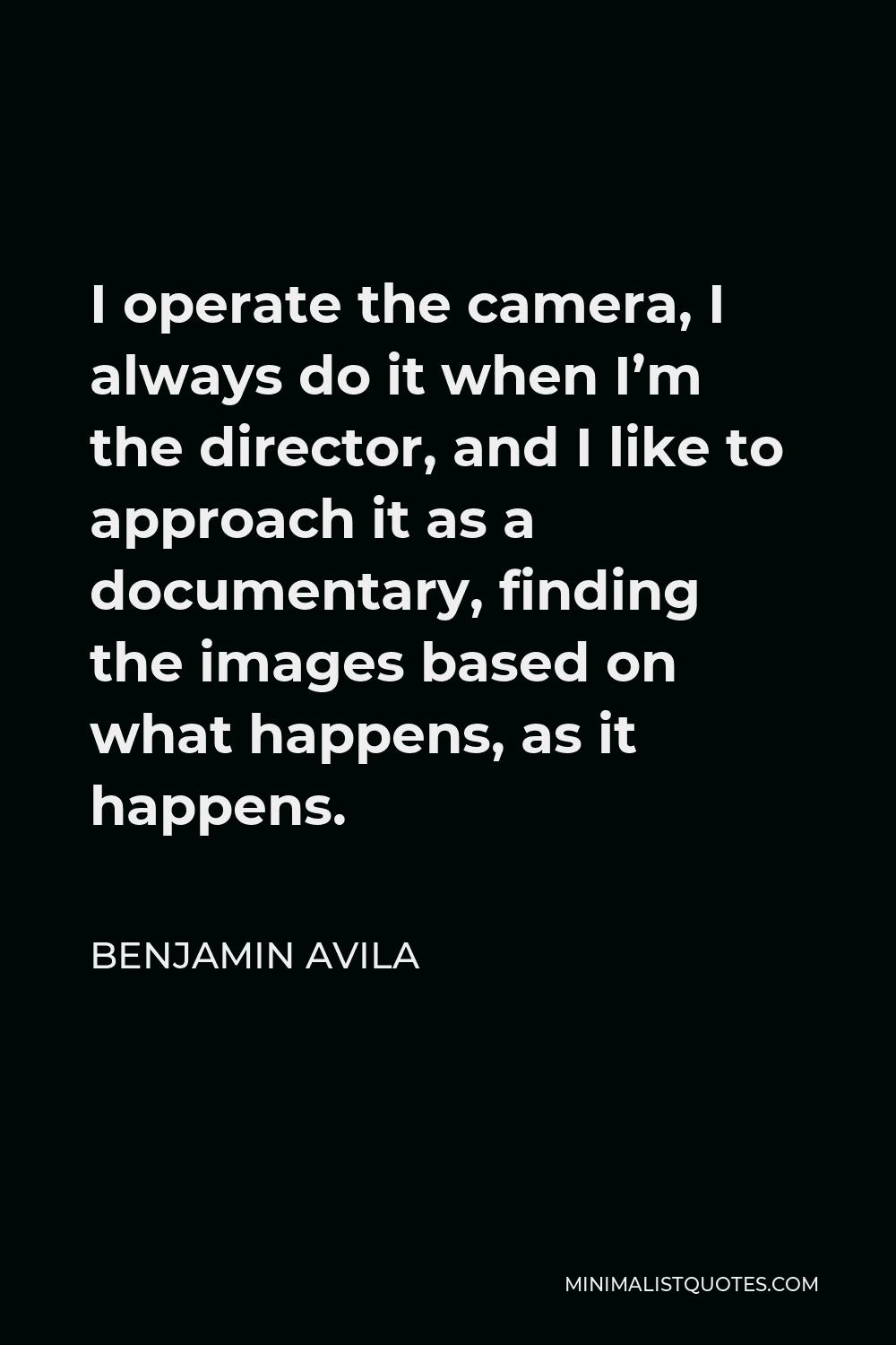 Benjamin Avila Quote - I operate the camera, I always do it when I’m the director, and I like to approach it as a documentary, finding the images based on what happens, as it happens.