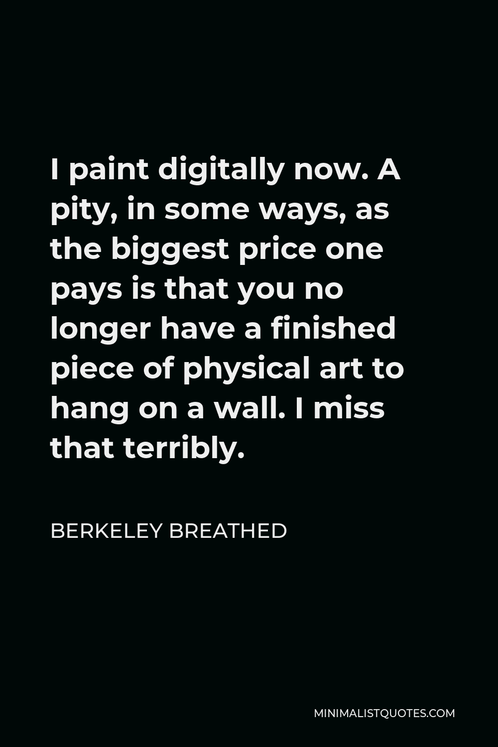 Berkeley Breathed Quote - I paint digitally now. A pity, in some ways, as the biggest price one pays is that you no longer have a finished piece of physical art to hang on a wall. I miss that terribly.