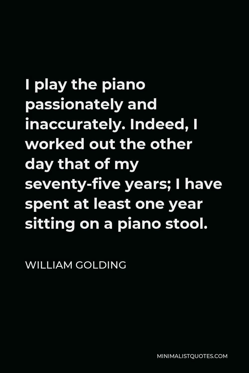 William Golding Quote - I play the piano passionately and inaccurately. Indeed, I worked out the other day that of my seventy-five years; I have spent at least one year sitting on a piano stool.