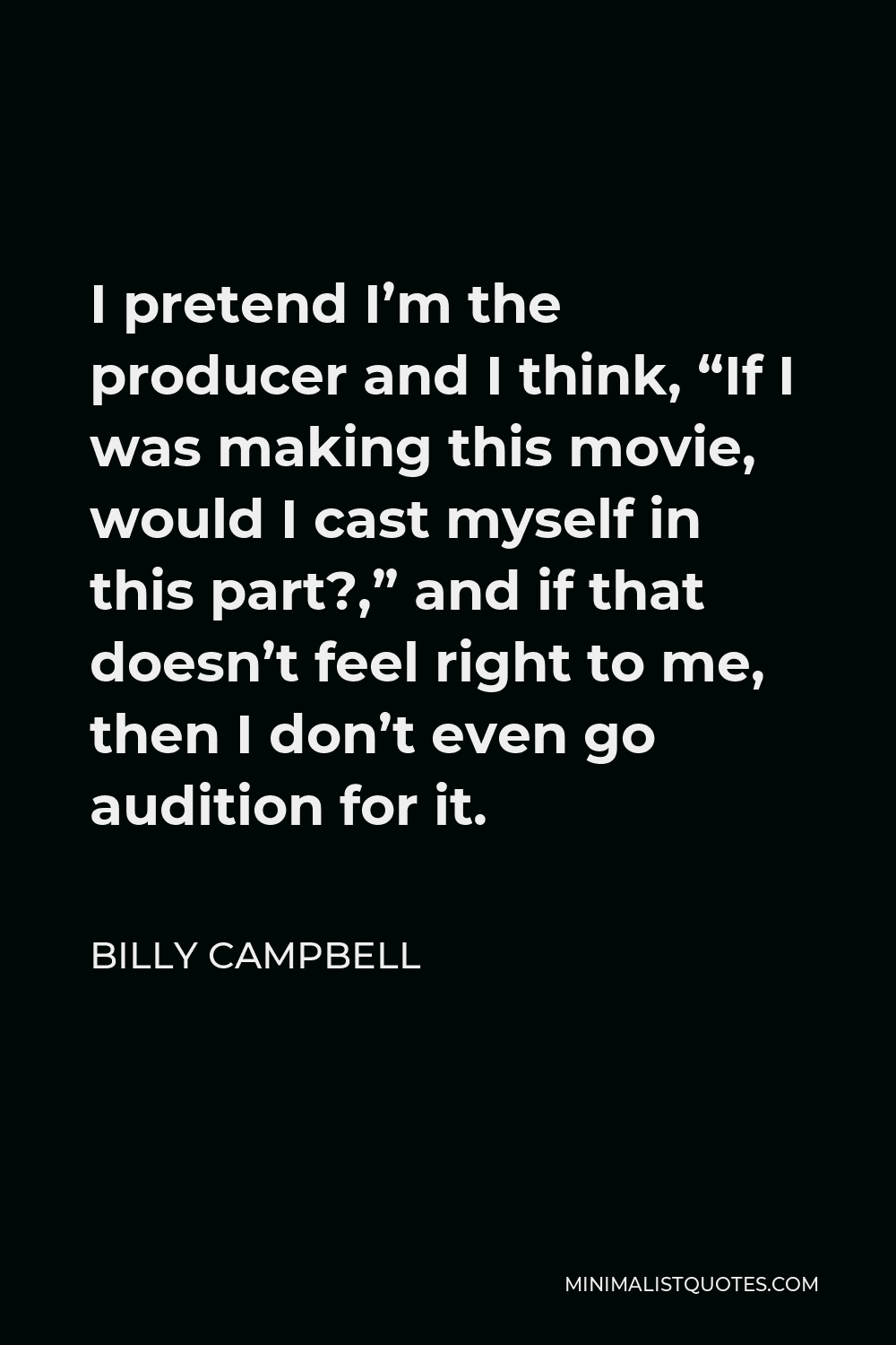 Billy Campbell Quote - I pretend I’m the producer and I think, “If I was making this movie, would I cast myself in this part?,” and if that doesn’t feel right to me, then I don’t even go audition for it.