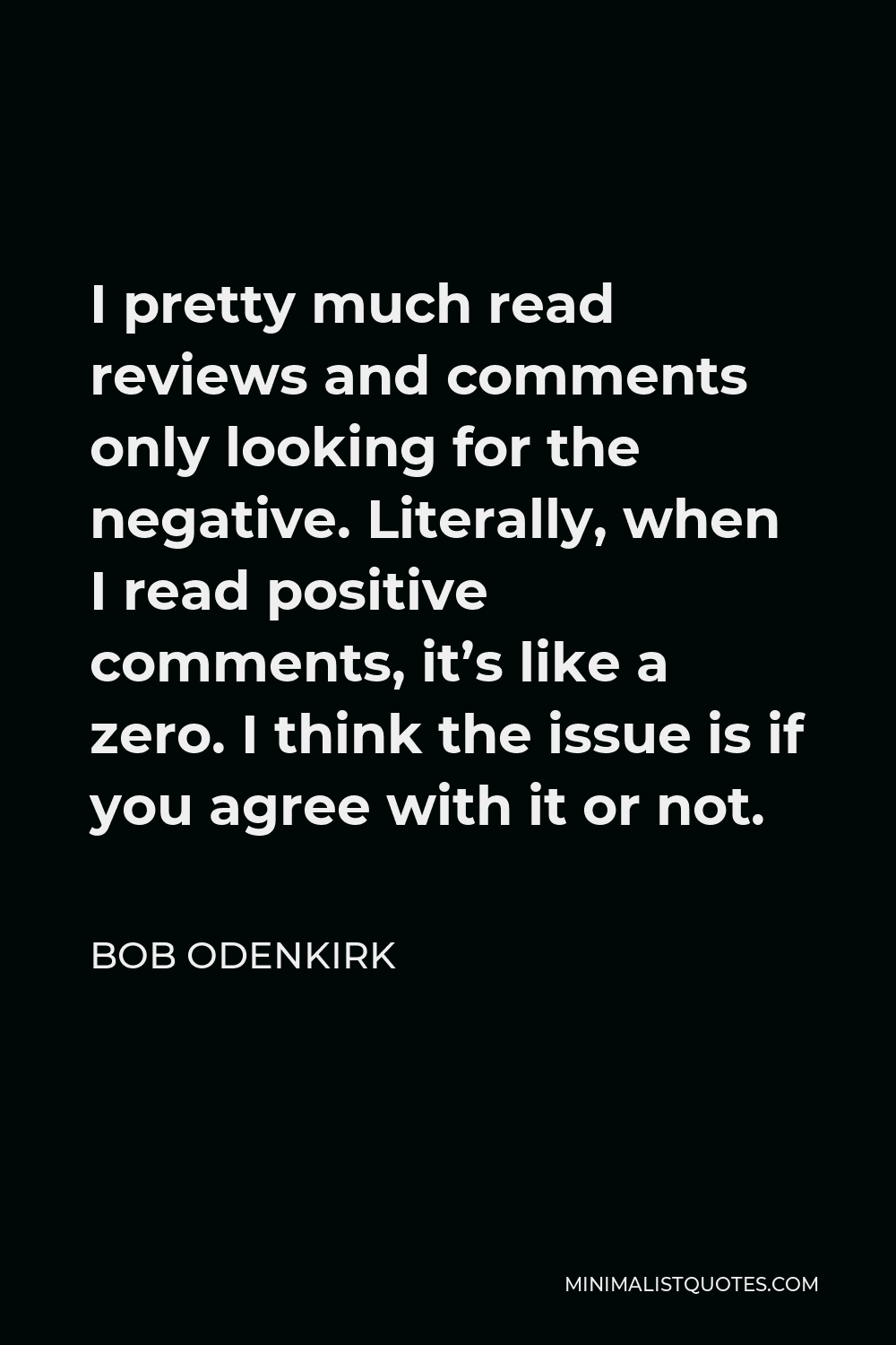 Bob Odenkirk Quote - I pretty much read reviews and comments only looking for the negative. Literally, when I read positive comments, it’s like a zero. I think the issue is if you agree with it or not.