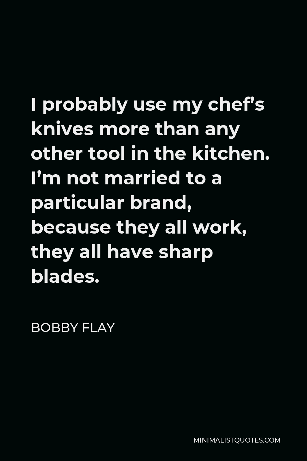 Bobby Flay Quote - I probably use my chef’s knives more than any other tool in the kitchen. I’m not married to a particular brand, because they all work, they all have sharp blades.