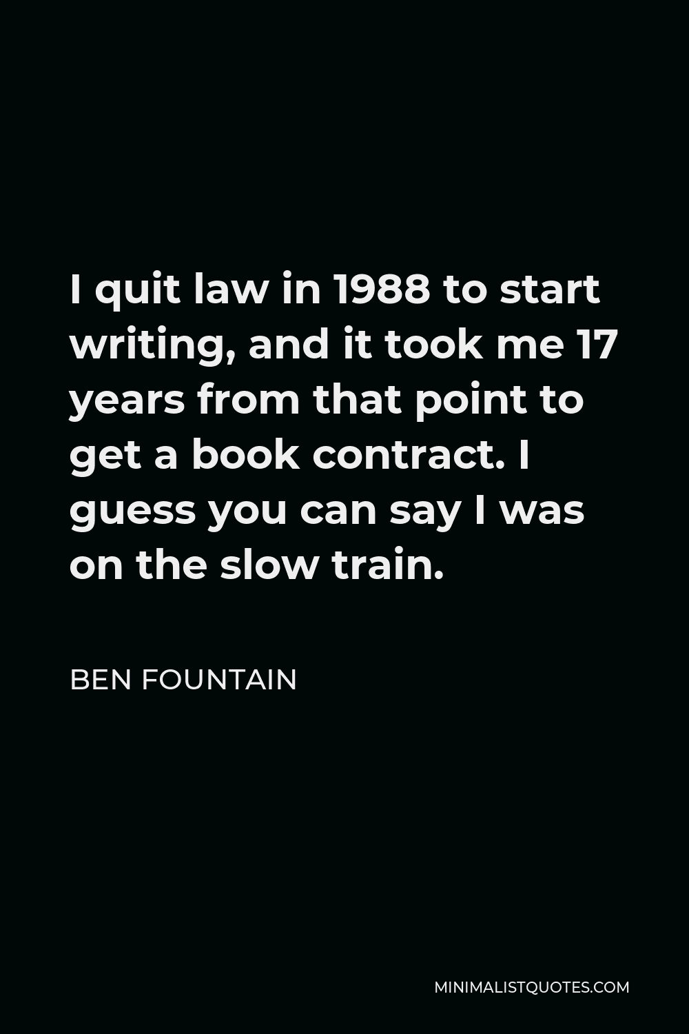 Ben Fountain Quote - I quit law in 1988 to start writing, and it took me 17 years from that point to get a book contract. I guess you can say I was on the slow train.