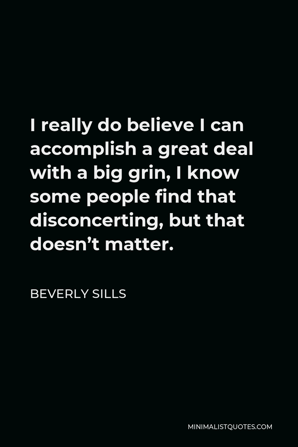 Beverly Sills Quote - I really do believe I can accomplish a great deal with a big grin, I know some people find that disconcerting, but that doesn’t matter.