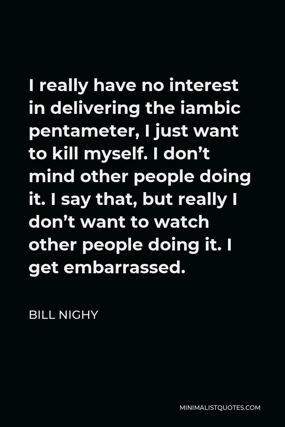 Bill Nighy Quote - I really have no interest in delivering the iambic pentameter, I just want to kill myself. I don’t mind other people doing it. I say that, but really I don’t want to watch other people doing it. I get embarrassed.